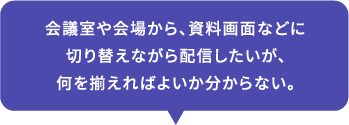 会議室や会場から、資料画面などに切り替えながら配信したいが、何を揃えればよいか分からない。