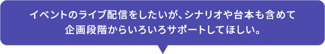 イベントのライブ配信をしたいが、シナリオや台本も含めて企画段階からいろいろサポートしてほしい。