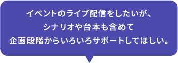 イベントのライブ配信をしたいが、シナリオや台本も含めて企画段階からいろいろサポートしてほしい。