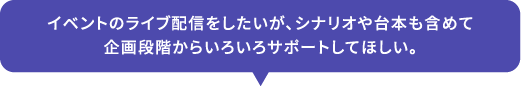 イベントのライブ配信をしたいが、シナリオや台本も含めて企画段階からいろいろサポートしてほしい。